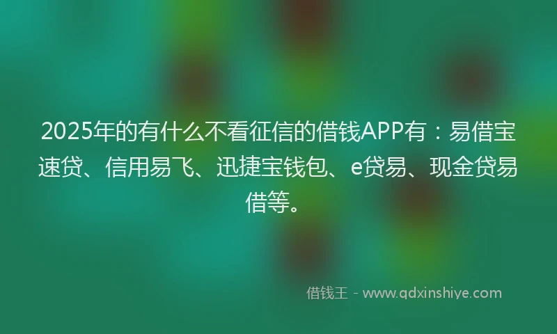 2025年的有什么不看征信的借钱APP有：易借宝速贷、信用易飞、迅捷宝钱包、e贷易、现金贷易借等。