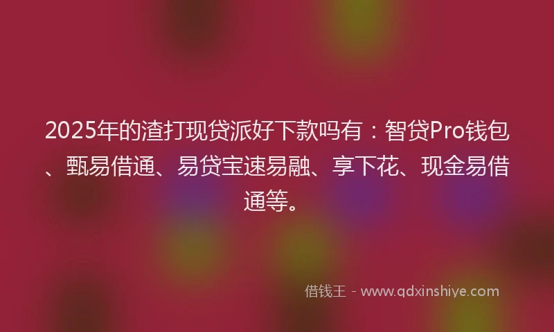 2025年的渣打现贷派好下款吗有：智贷Pro钱包、甄易借通、易贷宝速易融、享下花、现金易借通等。