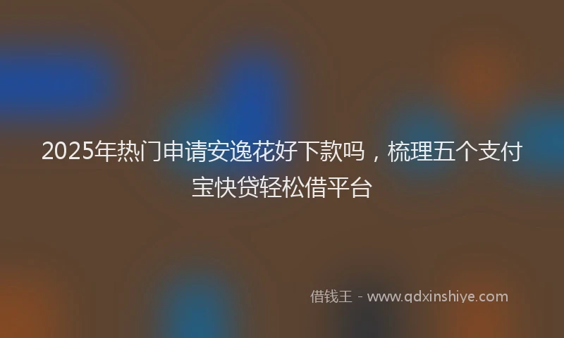 2025年热门申请安逸花好下款吗，梳理五个支付宝快贷轻松借平台