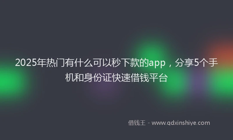 2025年热门有什么可以秒下款的app，分享5个手机和身份证快速借钱平台