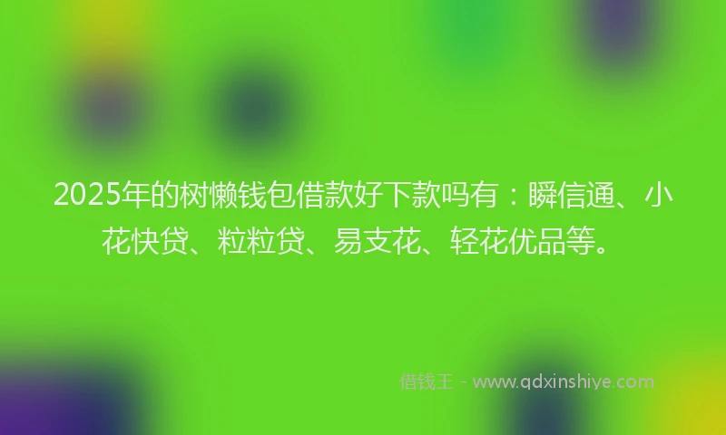 2025年的树懒钱包借款好下款吗有：瞬信通、小花快贷、粒粒贷、易支花、轻花优品等。