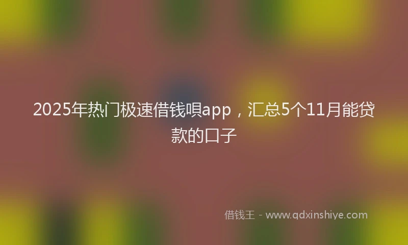 2025年热门极速借钱唄app，汇总5个11月能贷款的口子