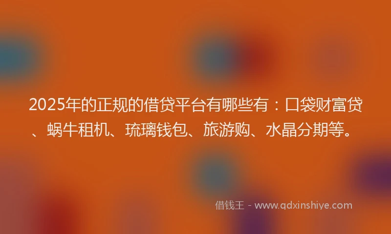 2025年的正规的借贷平台有哪些有：口袋财富贷、蜗牛租机、琉璃钱包、旅游购、水晶分期等。