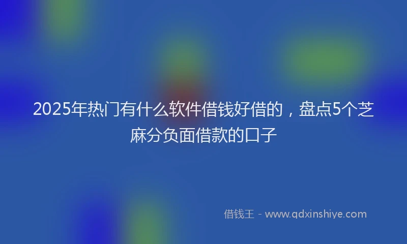 2025年热门有什么软件借钱好借的，盘点5个芝麻分负面借款的口子