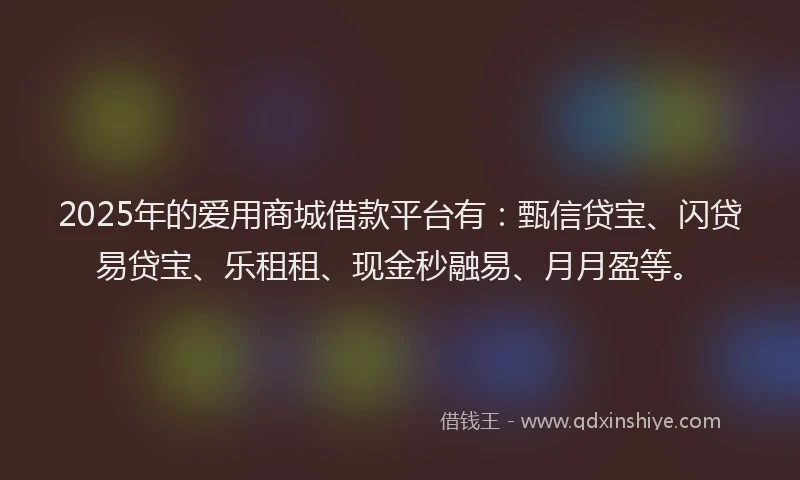 2025年的爱用商城借款平台有：甄信贷宝、闪贷易贷宝、乐租租、现金秒融易、月月盈等。