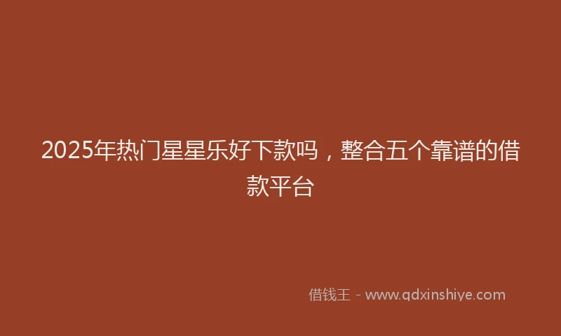 2025年热门星星乐好下款吗，整合五个靠谱的借款平台