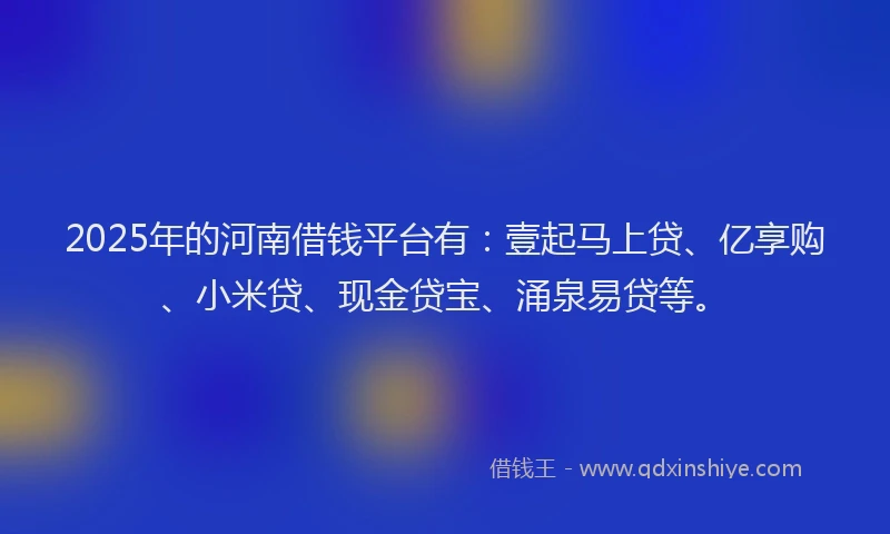 2025年的河南借钱平台有：壹起马上贷、亿享购、小米贷、现金贷宝、涌泉易贷等。