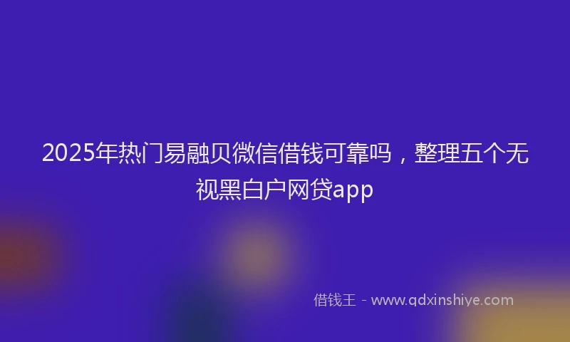 2025年热门易融贝微信借钱可靠吗，整理五个无视黑白户网贷app