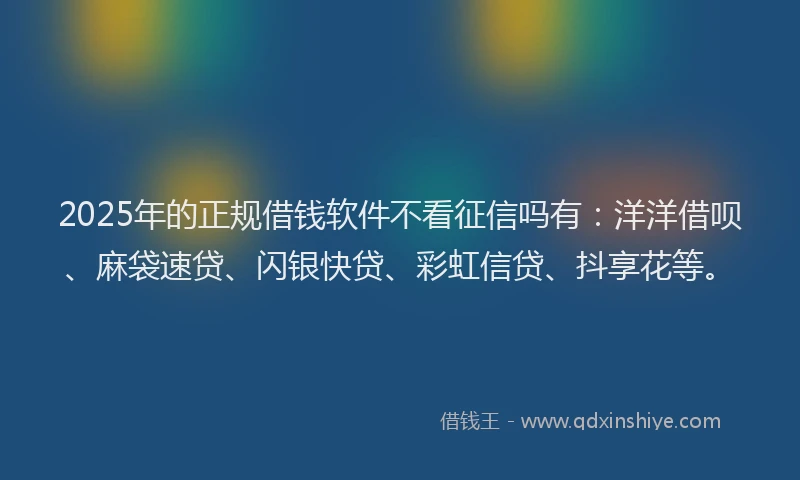 2025年的正规借钱软件不看征信吗有：洋洋借呗、麻袋速贷、闪银快贷、彩虹信贷、抖享花等。