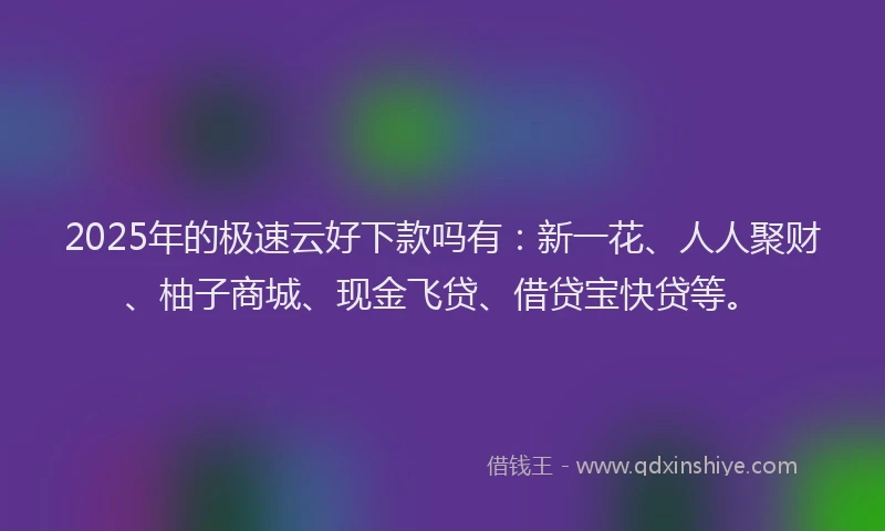2025年的极速云好下款吗有：新一花、人人聚财、柚子商城、现金飞贷、借贷宝快贷等。