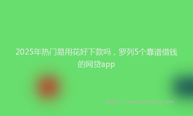 2025年热门易用花好下款吗，罗列5个靠谱借钱的网贷app