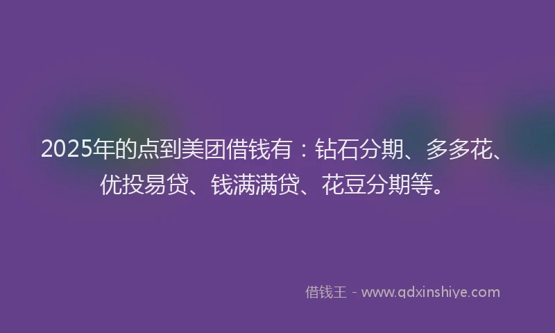 2025年的点到美团借钱有：钻石分期、多多花、优投易贷、钱满满贷、花豆分期等。