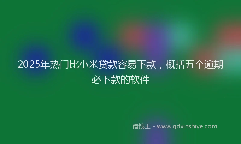 2025年热门比小米贷款容易下款，概括五个逾期必下款的软件