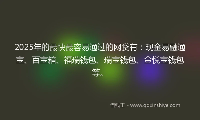 2025年的最快最容易通过的网贷有：现金易融通宝、百宝箱、福瑞钱包、瑞宝钱包、金悦宝钱包等。
