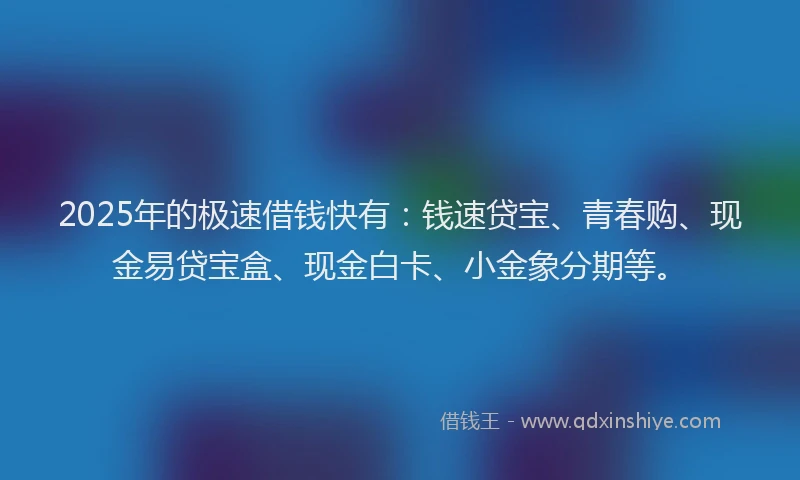 2025年的极速借钱快有：钱速贷宝、青春购、现金易贷宝盒、现金白卡、小金象分期等。