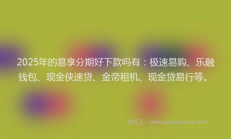 2025年的易享分期好下款吗有：极速易购、乐融钱包、现金侠速贷、金帝租机、现金贷易行等。