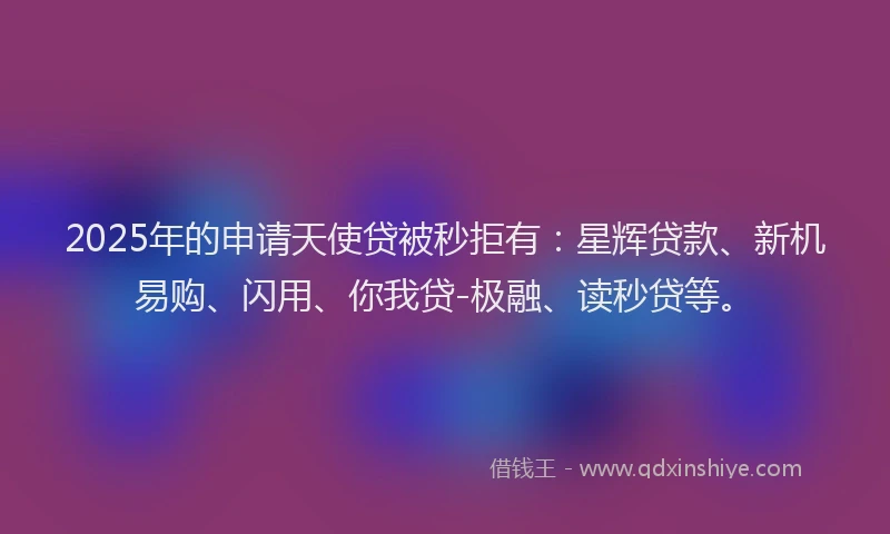 2025年的申请天使贷被秒拒有：星辉贷款、新机易购、闪用、你我贷-极融、读秒贷等。