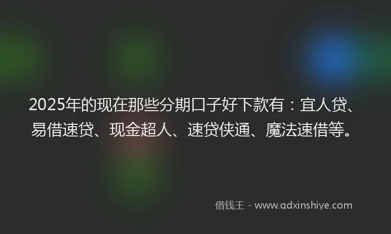 2025年的现在那些分期口子好下款有：宜人贷、易借速贷、现金超人、速贷侠通、魔法速借等。