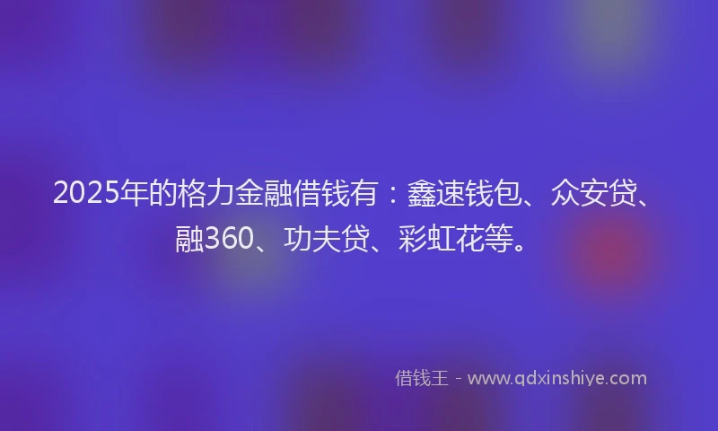 2025年的格力金融借钱有：鑫速钱包、众安贷、融360、功夫贷、彩虹花等。