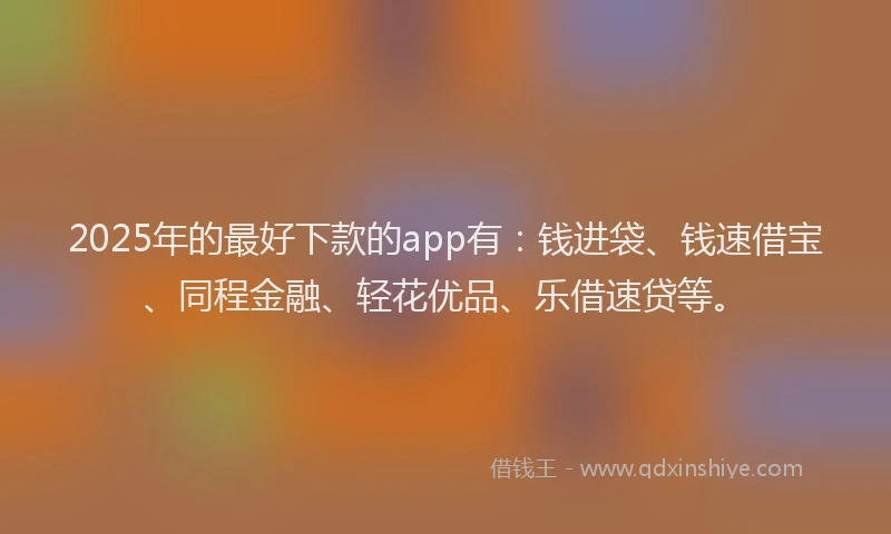 2025年的最好下款的app有：钱进袋、钱速借宝、同程金融、轻花优品、乐借速贷等。