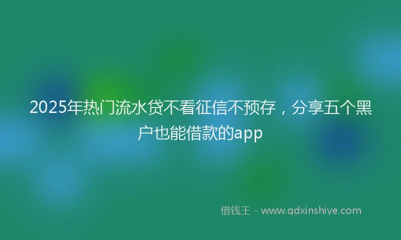 2025年热门流水贷不看征信不预存，分享五个黑户也能借款的app