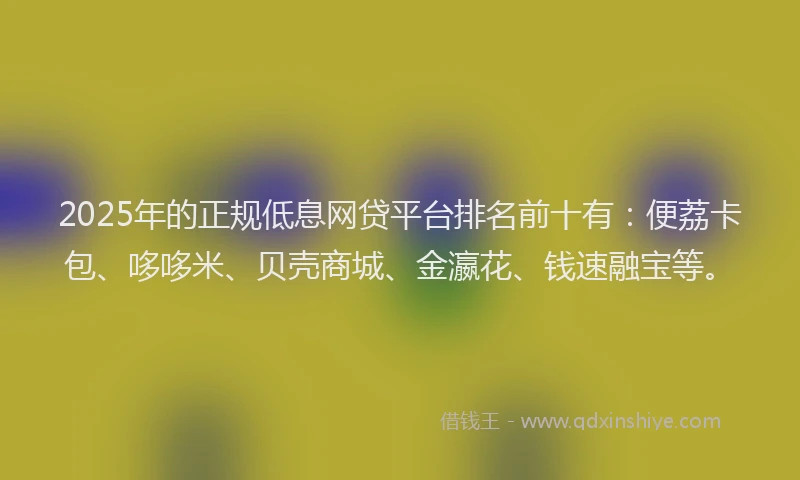 2025年的正规低息网贷平台排名前十有：便荔卡包、哆哆米、贝壳商城、金瀛花、钱速融宝等。