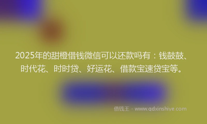 2025年的甜橙借钱微信可以还款吗有：钱鼓鼓、时代花、时时贷、好运花、借款宝速贷宝等。