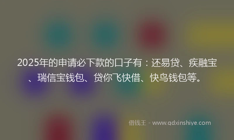 2025年的申请必下款的口子有：还易贷、疾融宝、瑞信宝钱包、贷你飞快借、快鸟钱包等。