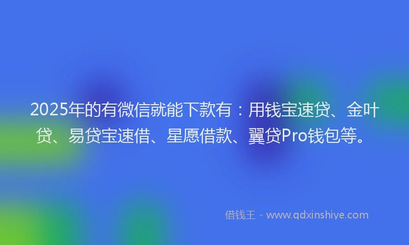2025年的有微信就能下款有：用钱宝速贷、金叶贷、易贷宝速借、星愿借款、翼贷Pro钱包等。