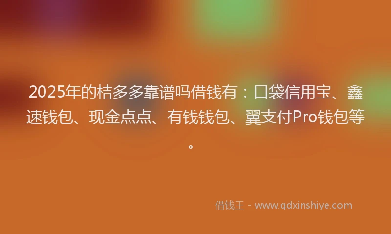 2025年的桔多多靠谱吗借钱有：口袋信用宝、鑫速钱包、现金点点、有钱钱包、翼支付Pro钱包等。