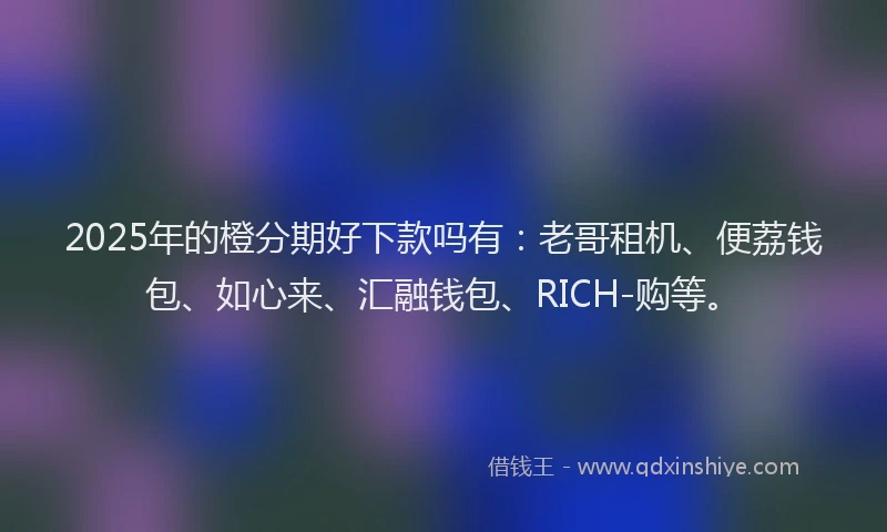 2025年的橙分期好下款吗有：老哥租机、便荔钱包、如心来、汇融钱包、RICH-购等。