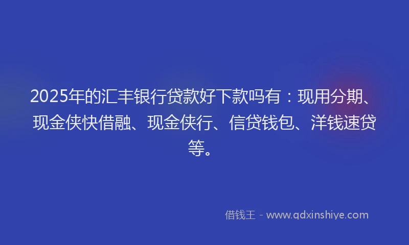 2025年的汇丰银行贷款好下款吗有：现用分期、现金侠快借融、现金侠行、信贷钱包、洋钱速贷等。