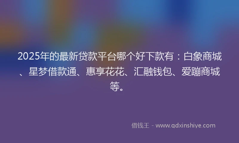 2025年的最新贷款平台哪个好下款有：白象商城、星梦借款通、惠享花花、汇融钱包、爱蹦商城等。