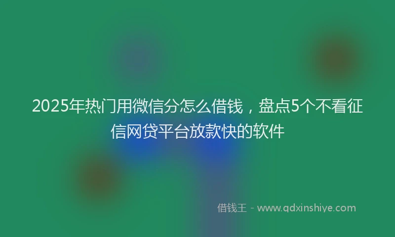 2025年热门用微信分怎么借钱，盘点5个不看征信网贷平台放款快的软件
