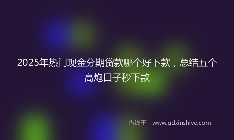 2025年热门现金分期贷款哪个好下款，总结五个高炮口子秒下款