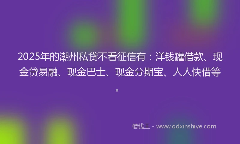 2025年的潮州私贷不看征信有：洋钱罐借款、现金贷易融、现金巴士、现金分期宝、人人快借等。