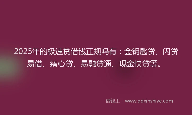 2025年的极速贷借钱正规吗有：金钥匙贷、闪贷易借、臻心贷、易融贷通、现金快贷等。
