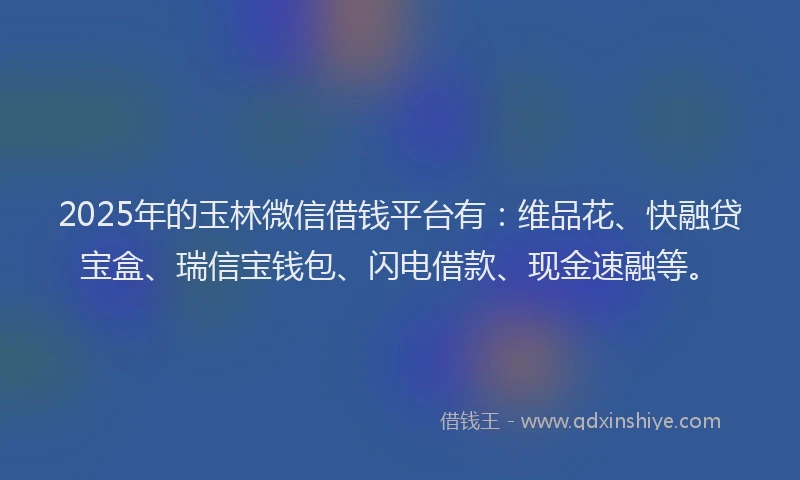 2025年的玉林微信借钱平台有：维品花、快融贷宝盒、瑞信宝钱包、闪电借款、现金速融等。