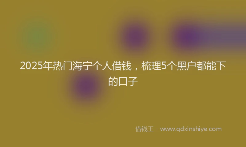 2025年热门海宁个人借钱，梳理5个黑户都能下的口子