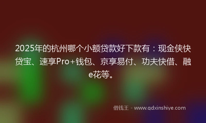 2025年的杭州哪个小额贷款好下款有：现金侠快贷宝、速享Pro+钱包、京享易付、功夫快借、融e花等。