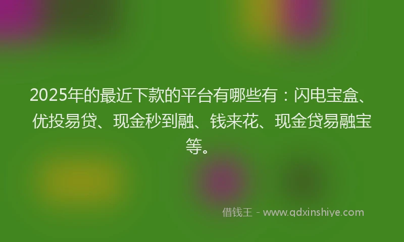 2025年的最近下款的平台有哪些有：闪电宝盒、优投易贷、现金秒到融、钱来花、现金贷易融宝等。