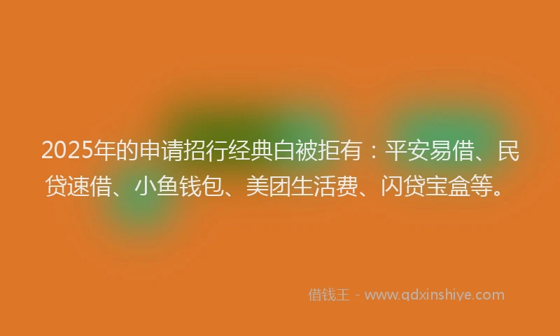 2025年的申请招行经典白被拒有：平安易借、民贷速借、小鱼钱包、美团生活费、闪贷宝盒等。