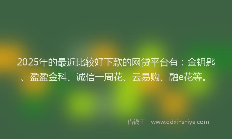 2025年的最近比较好下款的网贷平台有：金钥匙、盈盈金科、诚信一周花、云易购、融e花等。