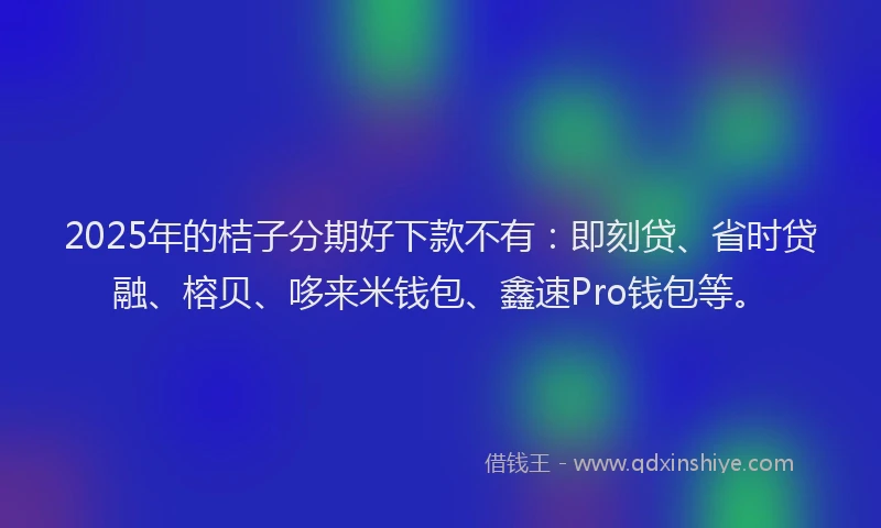 2025年的桔子分期好下款不有：即刻贷、省时贷融、榕贝、哆来米钱包、鑫速Pro钱包等。