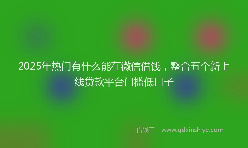 2025年热门有什么能在微信借钱，整合五个新上线贷款平台门槛低口子