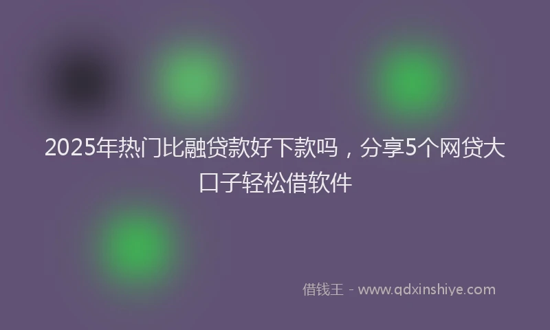 2025年热门比融贷款好下款吗，分享5个网贷大口子轻松借软件