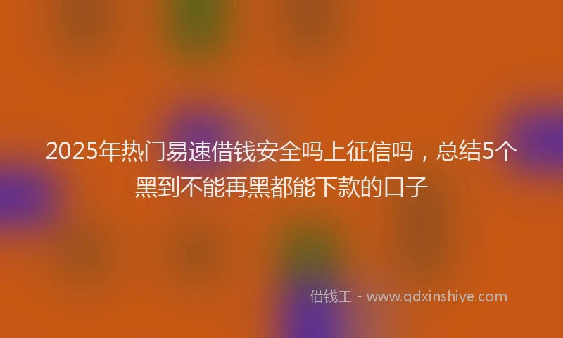 2025年热门易速借钱安全吗上征信吗，总结5个黑到不能再黑都能下款的口子