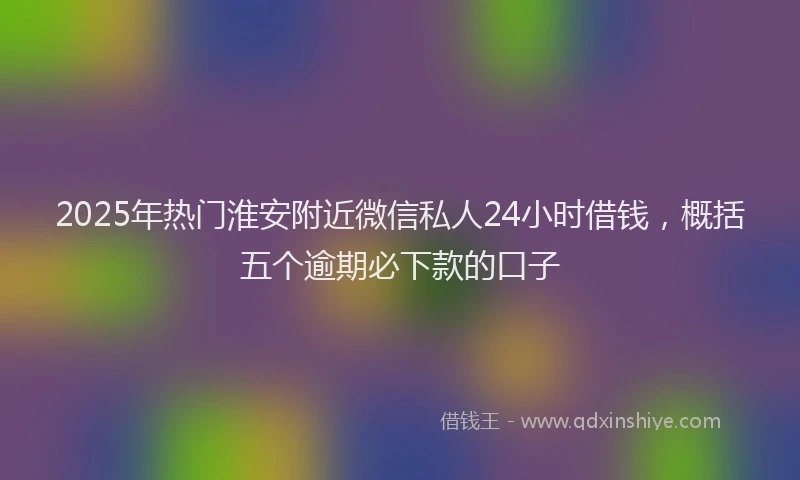 2025年热门淮安附近微信私人24小时借钱，概括五个逾期必下款的口子