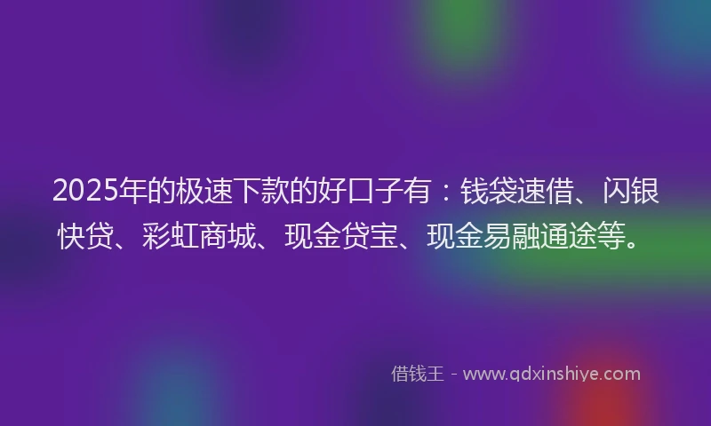 2025年的极速下款的好口子有：钱袋速借、闪银快贷、彩虹商城、现金贷宝、现金易融通途等。