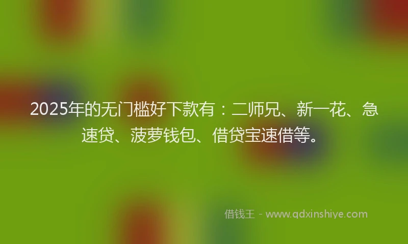 2025年的无门槛好下款有：二师兄、新一花、急速贷、菠萝钱包、借贷宝速借等。